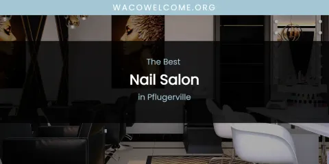 Best Nail Salon in Pflugerville: Our Expert Picks